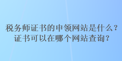 稅務(wù)師證書的申領(lǐng)網(wǎng)站是什么？證書可以在哪個網(wǎng)站查詢？