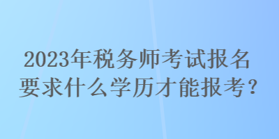 2023年稅務(wù)師考試報名要求什么學(xué)歷才能報考？