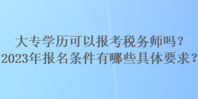 大專學(xué)歷可以報考稅務(wù)師嗎？2023年報名條件有哪些具體要求？