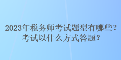 2023年稅務師考試題型有哪些？考試以什么方式答題？