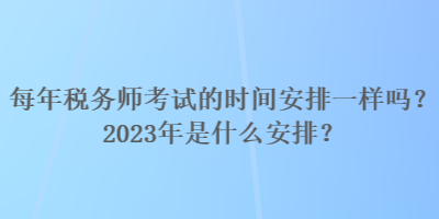 每年稅務師考試的時間安排一樣嗎？2023年是什么安排？