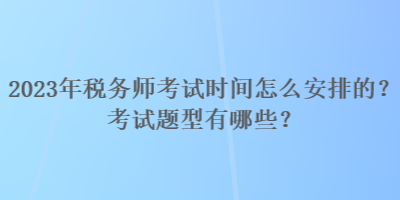 2023年稅務師考試時間怎么安排的？考試題型有哪些？