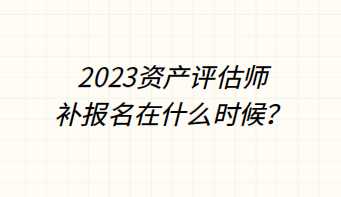 ?2023資產(chǎn)評估師補報名在什么時候？