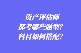 資產(chǎn)評(píng)估師都考哪些題型？科目如何搭配？