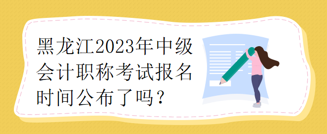 黑龍江2023年中級會計職稱考試報名時間公布了嗎？