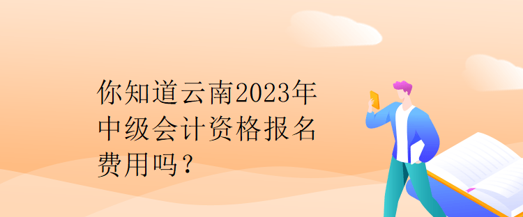 你知道云南2023年中級會計資格報名費用嗎？