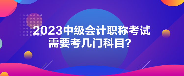 2023中級會計職稱考試需要考幾門科目？