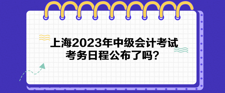 上海2023年中級(jí)會(huì)計(jì)考試考務(wù)日程公布了嗎？