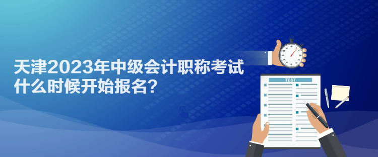 天津2023年中級(jí)會(huì)計(jì)職稱考試什么時(shí)候開(kāi)始報(bào)名？