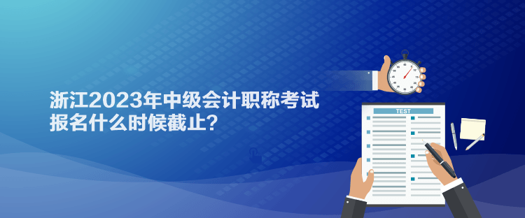 浙江2023年中級會計職稱考試報名什么時候截止？