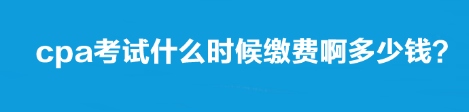 cpa考試什么時(shí)候繳費(fèi)啊多少錢？