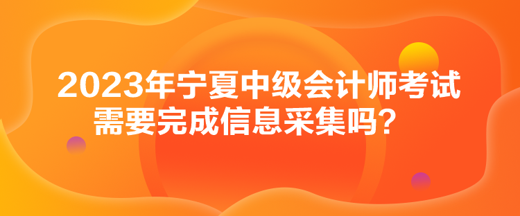 2023年寧夏中級(jí)會(huì)計(jì)師考試需要完成信息采集嗎？