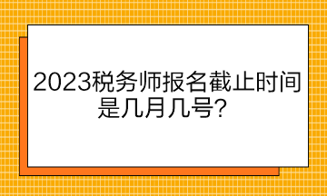 2023稅務(wù)師報(bào)名截止時(shí)間是幾月幾號？