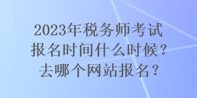 2023年稅務(wù)師考試報(bào)名時間什么時候？去哪個網(wǎng)站報(bào)名？