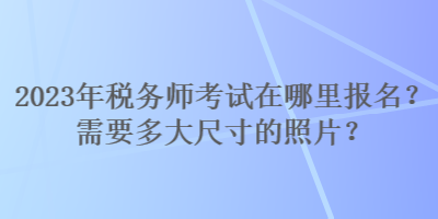 2023年稅務(wù)師考試在哪里報(bào)名？需要多大尺寸的照片？