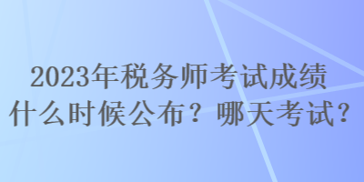 2023年稅務(wù)師考試成績(jī)什么時(shí)候公布？哪天考試？