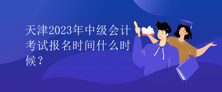 天津2023年中級(jí)會(huì)計(jì)考試報(bào)名時(shí)間什么時(shí)候？