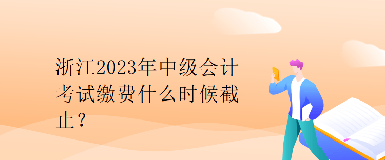 浙江2023年中級會計考試?yán)U費什么時候截止？