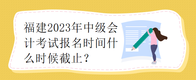 福建2023年中級(jí)會(huì)計(jì)師考試報(bào)名時(shí)間什么時(shí)候截止？