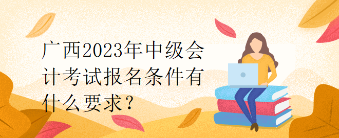 廣西2023年中級(jí)會(huì)計(jì)考試報(bào)名條件有什么要求？