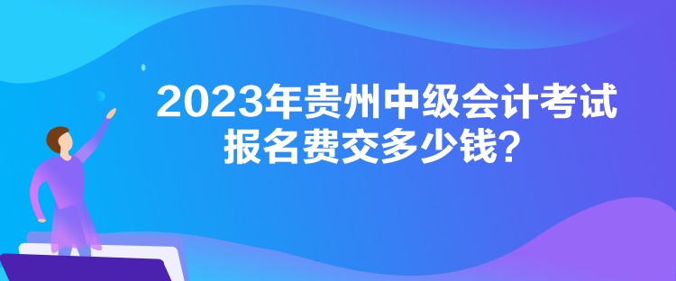 2023年貴州中級會計考試報名費交多少錢？