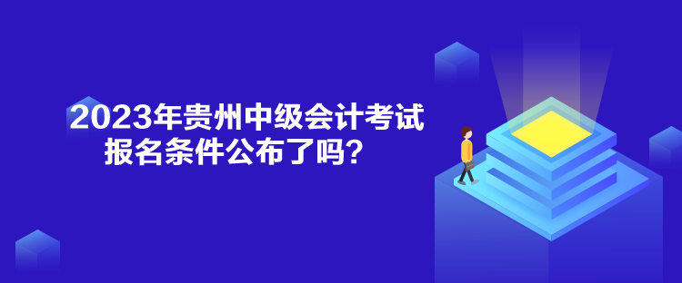 2023年貴州中級(jí)會(huì)計(jì)考試報(bào)名條件公布了嗎？