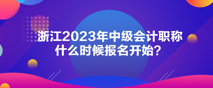 浙江2023年中級(jí)會(huì)計(jì)職稱(chēng)什么時(shí)候報(bào)名開(kāi)始？