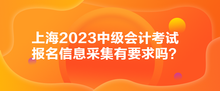 上海2023中級會計考試報名信息采集有要求嗎？