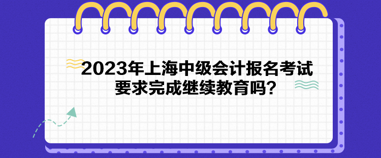 2023年上海中級(jí)會(huì)計(jì)報(bào)名考試要求完成繼續(xù)教育嗎？