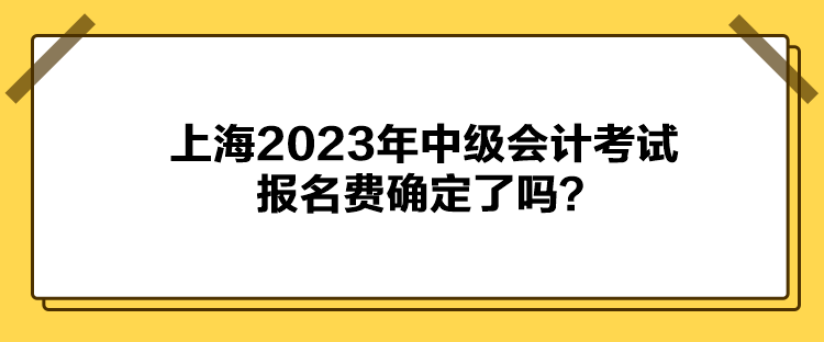 上海2023年中級會計考試報名費確定了嗎？