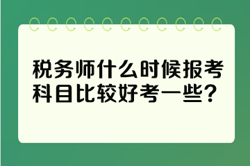 稅務(wù)師什么時候報考科目比較好考一些？