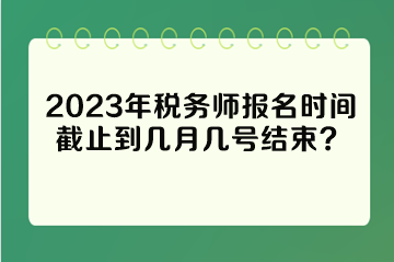 2023年稅務(wù)師報名時間截止到幾月幾號結(jié)束？