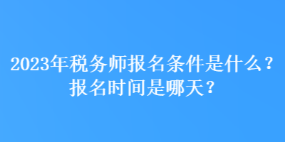 2023年稅務師報名條件是什么？報名時間是哪天？