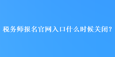 稅務(wù)師報名官網(wǎng)入口什么時候關(guān)閉？