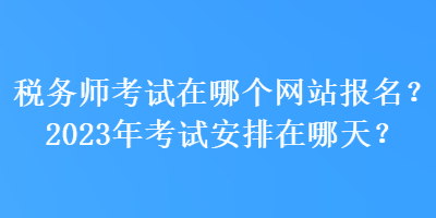 稅務(wù)師考試在哪個(gè)網(wǎng)站報(bào)名？2023年考試安排在哪天？