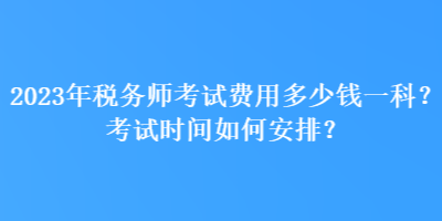 2023年稅務(wù)師考試費(fèi)用多少錢一科？考試時(shí)間如何安排？