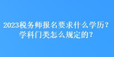 2023稅務(wù)師報名要求什么學(xué)歷？學(xué)科門類怎么規(guī)定的？