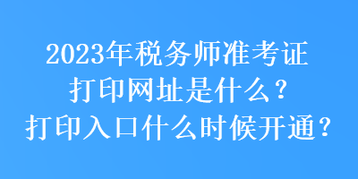 2023年稅務(wù)師準(zhǔn)考證打印網(wǎng)址是什么？打印入口什么時(shí)候開(kāi)通？