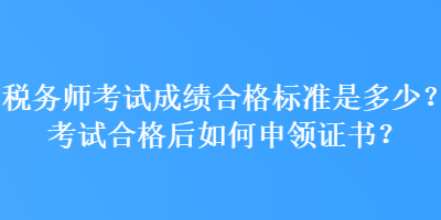 稅務(wù)師考試成績合格標(biāo)準(zhǔn)是多少？考試合格后如何申領(lǐng)證書？