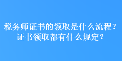 稅務(wù)師證書(shū)的領(lǐng)取是什么流程？證書(shū)領(lǐng)取都有什么規(guī)定？