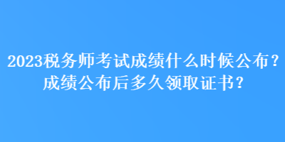 2023稅務(wù)師考試成績什么時候公布？成績公布后多久領(lǐng)取證書？