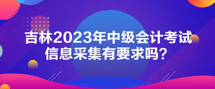 吉林2023年中級(jí)會(huì)計(jì)考試信息采集有要求嗎？