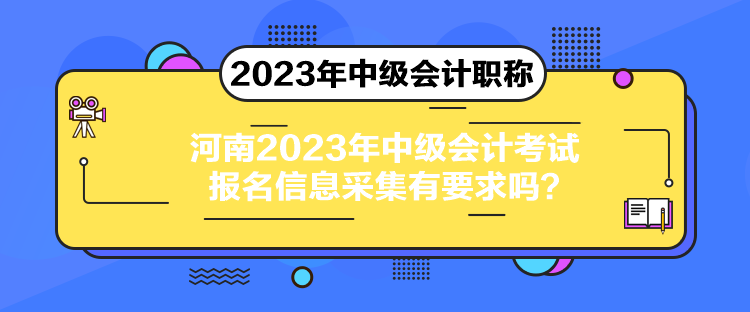 河南2023年中級會計考試報名信息采集有要求嗎？