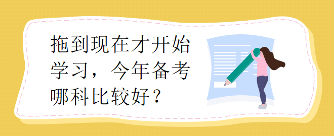 拖到現(xiàn)在才開(kāi)始學(xué)習(xí)，今年備考哪科比較好？