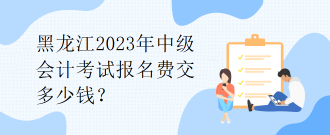 1黑龍江2023年中級(jí)會(huì)計(jì)考試報(bào)名費(fèi)交多少錢(qián)？