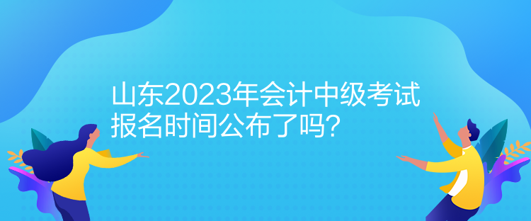 山東2023年會計中級考試報名時間公布了嗎？