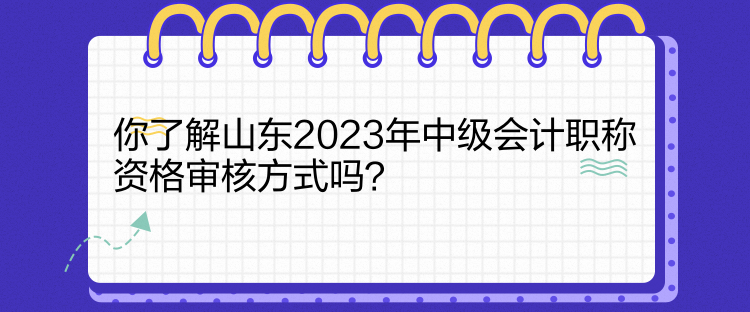 你了解山東2023年中級會計職稱資格審核方式嗎？