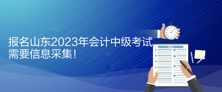 報名山東2023年會計中級考試需要信息采集！