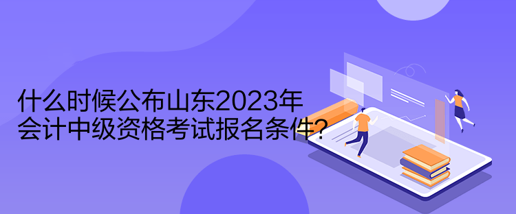 什么時(shí)候公布山東2023年會(huì)計(jì)中級(jí)資格考試報(bào)名條件？