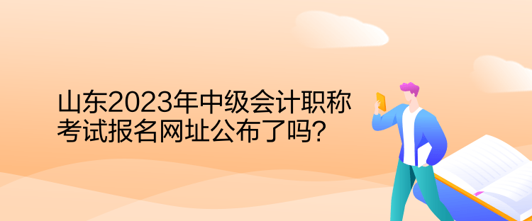 山東2023年中級會計職稱考試報名網(wǎng)址公布了嗎？